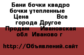 Бани бочки,квадро бочки,утепленные. › Цена ­ 145 000 - Все города Другое » Продам   . Ивановская обл.,Иваново г.